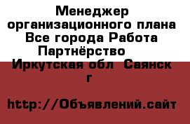 Менеджер организационного плана - Все города Работа » Партнёрство   . Иркутская обл.,Саянск г.